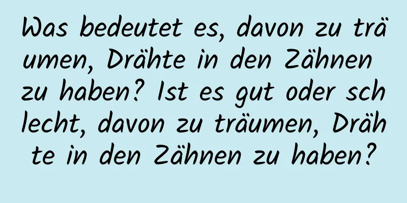 Was bedeutet es, davon zu träumen, Drähte in den Zähnen zu haben? Ist es gut oder schlecht, davon zu träumen, Drähte in den Zähnen zu haben?