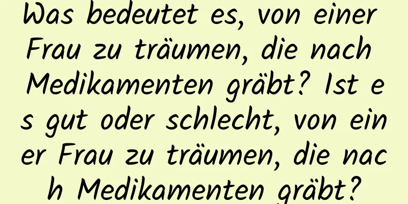 Was bedeutet es, von einer Frau zu träumen, die nach Medikamenten gräbt? Ist es gut oder schlecht, von einer Frau zu träumen, die nach Medikamenten gräbt?