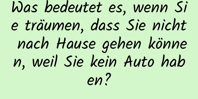 Was bedeutet es, wenn Sie träumen, dass Sie nicht nach Hause gehen können, weil Sie kein Auto haben?