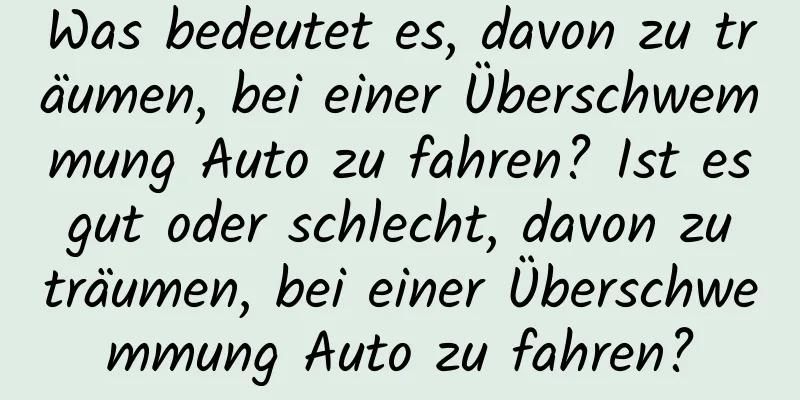 Was bedeutet es, davon zu träumen, bei einer Überschwemmung Auto zu fahren? Ist es gut oder schlecht, davon zu träumen, bei einer Überschwemmung Auto zu fahren?