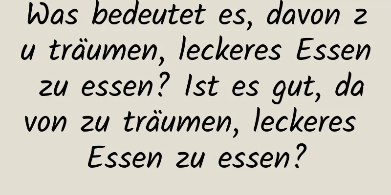 Was bedeutet es, davon zu träumen, leckeres Essen zu essen? Ist es gut, davon zu träumen, leckeres Essen zu essen?