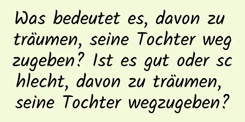 Was bedeutet es, davon zu träumen, seine Tochter wegzugeben? Ist es gut oder schlecht, davon zu träumen, seine Tochter wegzugeben?