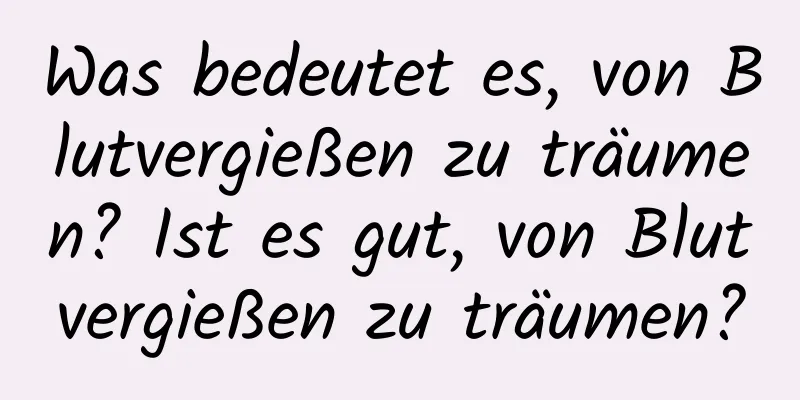 Was bedeutet es, von Blutvergießen zu träumen? Ist es gut, von Blutvergießen zu träumen?