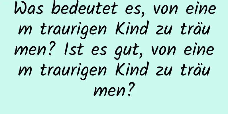 Was bedeutet es, von einem traurigen Kind zu träumen? Ist es gut, von einem traurigen Kind zu träumen?