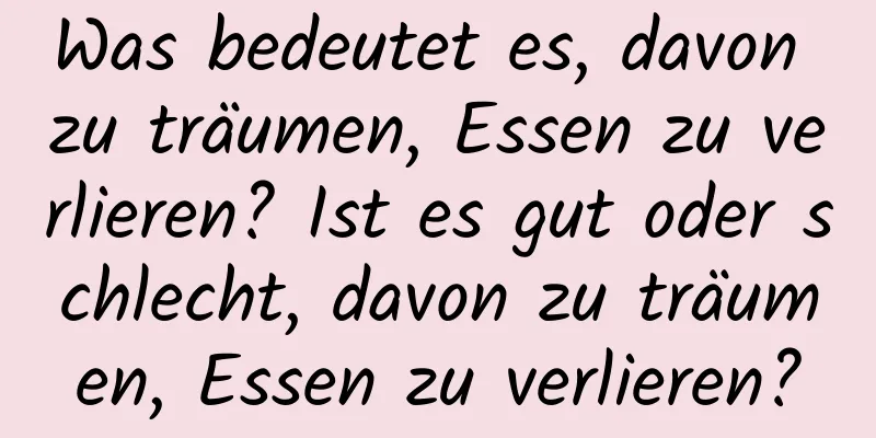 Was bedeutet es, davon zu träumen, Essen zu verlieren? Ist es gut oder schlecht, davon zu träumen, Essen zu verlieren?