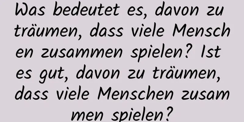 Was bedeutet es, davon zu träumen, dass viele Menschen zusammen spielen? Ist es gut, davon zu träumen, dass viele Menschen zusammen spielen?