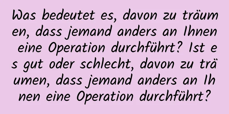 Was bedeutet es, davon zu träumen, dass jemand anders an Ihnen eine Operation durchführt? Ist es gut oder schlecht, davon zu träumen, dass jemand anders an Ihnen eine Operation durchführt?