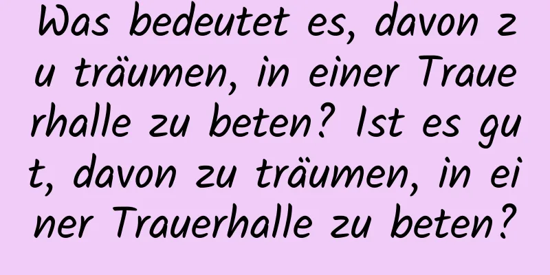 Was bedeutet es, davon zu träumen, in einer Trauerhalle zu beten? Ist es gut, davon zu träumen, in einer Trauerhalle zu beten?