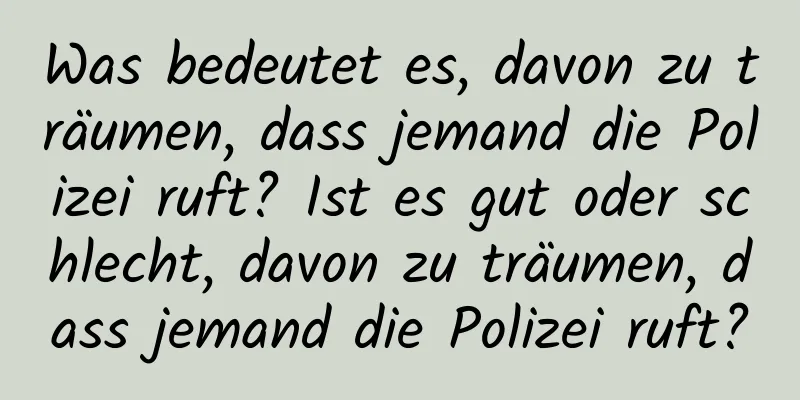 Was bedeutet es, davon zu träumen, dass jemand die Polizei ruft? Ist es gut oder schlecht, davon zu träumen, dass jemand die Polizei ruft?