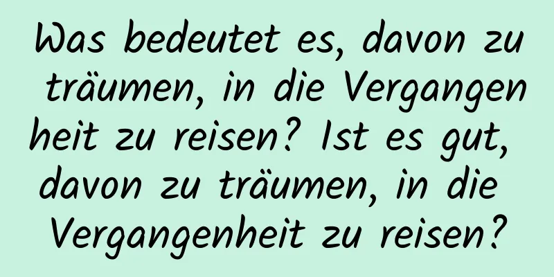 Was bedeutet es, davon zu träumen, in die Vergangenheit zu reisen? Ist es gut, davon zu träumen, in die Vergangenheit zu reisen?