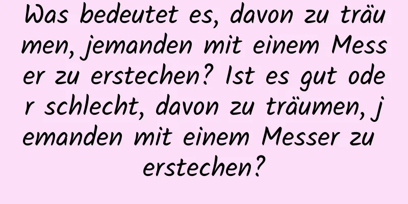 Was bedeutet es, davon zu träumen, jemanden mit einem Messer zu erstechen? Ist es gut oder schlecht, davon zu träumen, jemanden mit einem Messer zu erstechen?