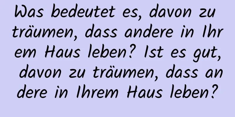 Was bedeutet es, davon zu träumen, dass andere in Ihrem Haus leben? Ist es gut, davon zu träumen, dass andere in Ihrem Haus leben?