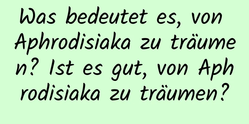 Was bedeutet es, von Aphrodisiaka zu träumen? Ist es gut, von Aphrodisiaka zu träumen?