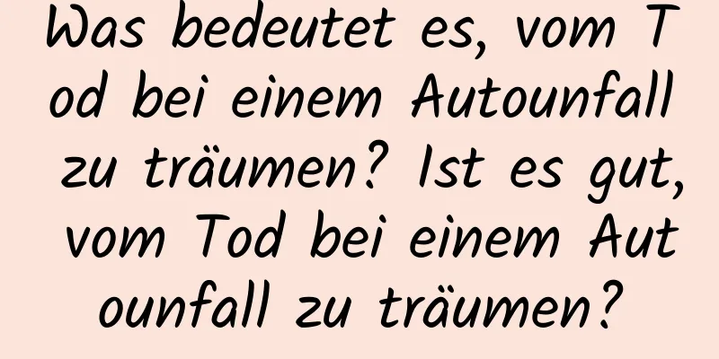 Was bedeutet es, vom Tod bei einem Autounfall zu träumen? Ist es gut, vom Tod bei einem Autounfall zu träumen?