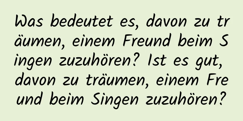 Was bedeutet es, davon zu träumen, einem Freund beim Singen zuzuhören? Ist es gut, davon zu träumen, einem Freund beim Singen zuzuhören?