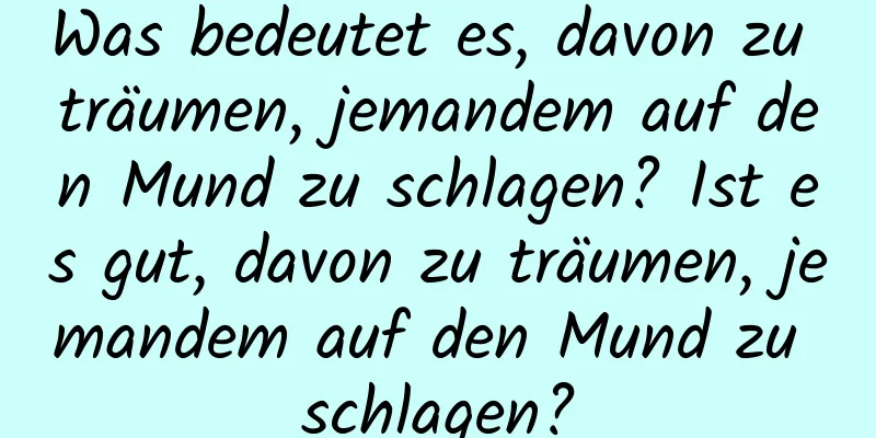 Was bedeutet es, davon zu träumen, jemandem auf den Mund zu schlagen? Ist es gut, davon zu träumen, jemandem auf den Mund zu schlagen?