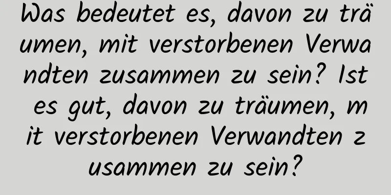 Was bedeutet es, davon zu träumen, mit verstorbenen Verwandten zusammen zu sein? Ist es gut, davon zu träumen, mit verstorbenen Verwandten zusammen zu sein?