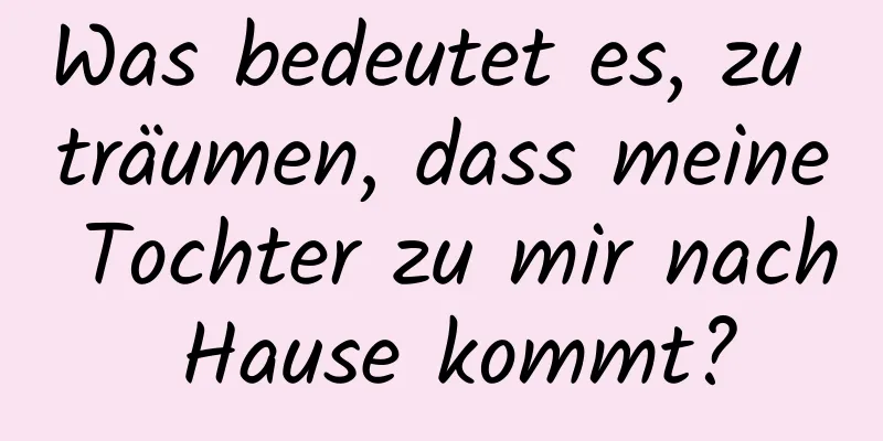 Was bedeutet es, zu träumen, dass meine Tochter zu mir nach Hause kommt?