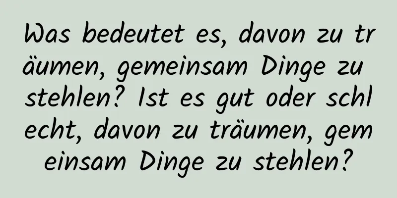 Was bedeutet es, davon zu träumen, gemeinsam Dinge zu stehlen? Ist es gut oder schlecht, davon zu träumen, gemeinsam Dinge zu stehlen?