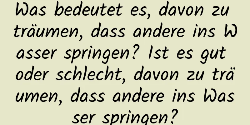 Was bedeutet es, davon zu träumen, dass andere ins Wasser springen? Ist es gut oder schlecht, davon zu träumen, dass andere ins Wasser springen?