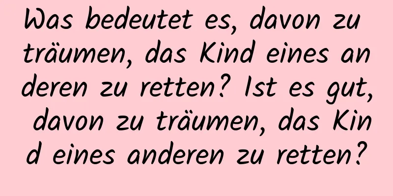 Was bedeutet es, davon zu träumen, das Kind eines anderen zu retten? Ist es gut, davon zu träumen, das Kind eines anderen zu retten?