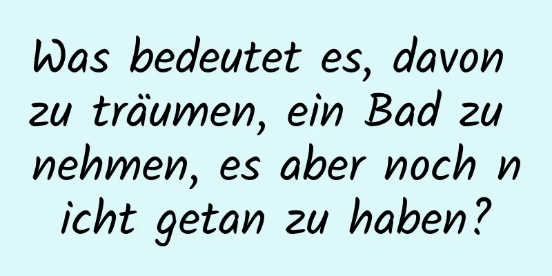 Was bedeutet es, davon zu träumen, ein Bad zu nehmen, es aber noch nicht getan zu haben?