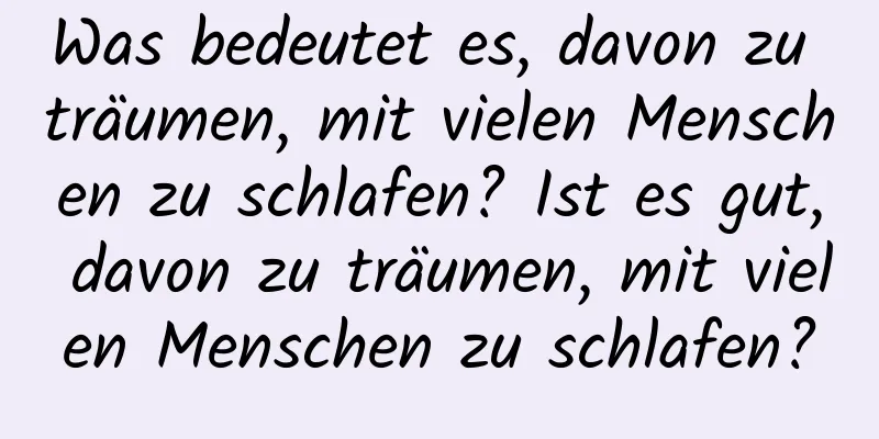 Was bedeutet es, davon zu träumen, mit vielen Menschen zu schlafen? Ist es gut, davon zu träumen, mit vielen Menschen zu schlafen?