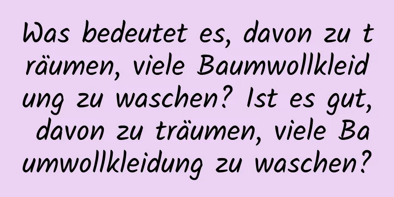 Was bedeutet es, davon zu träumen, viele Baumwollkleidung zu waschen? Ist es gut, davon zu träumen, viele Baumwollkleidung zu waschen?