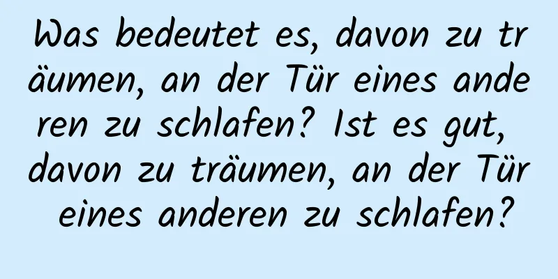 Was bedeutet es, davon zu träumen, an der Tür eines anderen zu schlafen? Ist es gut, davon zu träumen, an der Tür eines anderen zu schlafen?