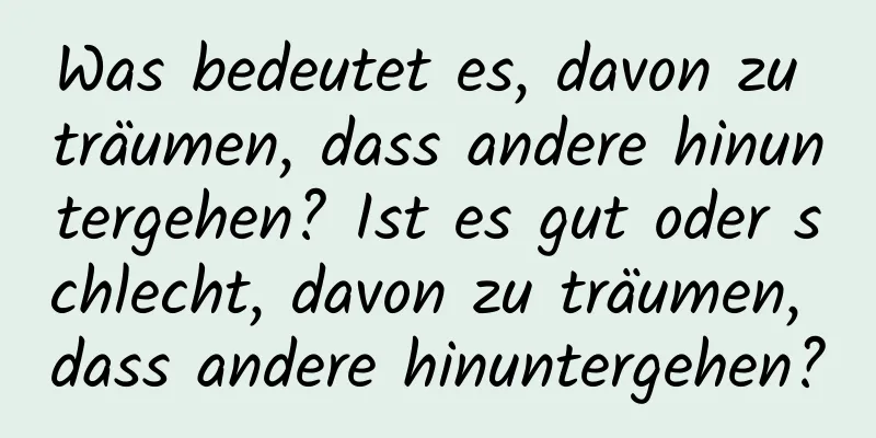 Was bedeutet es, davon zu träumen, dass andere hinuntergehen? Ist es gut oder schlecht, davon zu träumen, dass andere hinuntergehen?