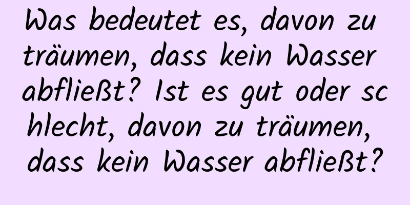 Was bedeutet es, davon zu träumen, dass kein Wasser abfließt? Ist es gut oder schlecht, davon zu träumen, dass kein Wasser abfließt?