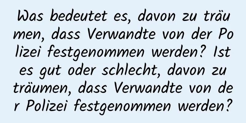 Was bedeutet es, davon zu träumen, dass Verwandte von der Polizei festgenommen werden? Ist es gut oder schlecht, davon zu träumen, dass Verwandte von der Polizei festgenommen werden?