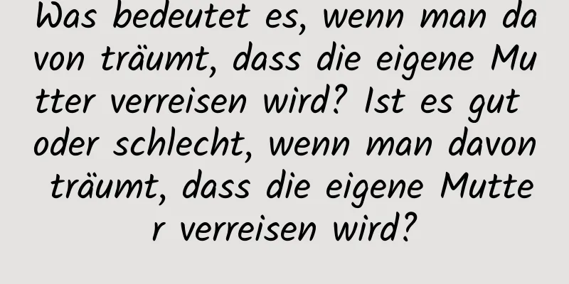 Was bedeutet es, wenn man davon träumt, dass die eigene Mutter verreisen wird? Ist es gut oder schlecht, wenn man davon träumt, dass die eigene Mutter verreisen wird?