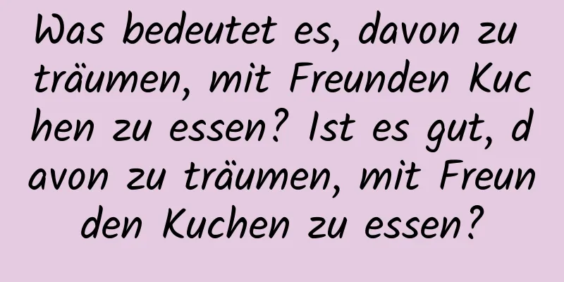 Was bedeutet es, davon zu träumen, mit Freunden Kuchen zu essen? Ist es gut, davon zu träumen, mit Freunden Kuchen zu essen?