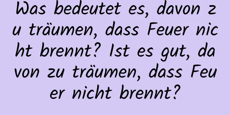 Was bedeutet es, davon zu träumen, dass Feuer nicht brennt? Ist es gut, davon zu träumen, dass Feuer nicht brennt?