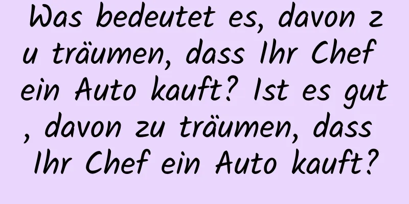 Was bedeutet es, davon zu träumen, dass Ihr Chef ein Auto kauft? Ist es gut, davon zu träumen, dass Ihr Chef ein Auto kauft?