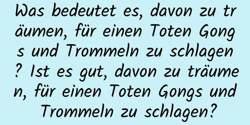 Was bedeutet es, davon zu träumen, für einen Toten Gongs und Trommeln zu schlagen? Ist es gut, davon zu träumen, für einen Toten Gongs und Trommeln zu schlagen?