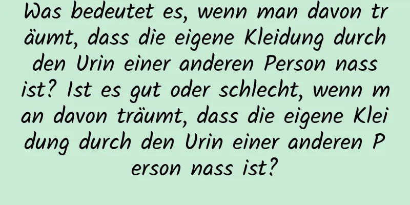 Was bedeutet es, wenn man davon träumt, dass die eigene Kleidung durch den Urin einer anderen Person nass ist? Ist es gut oder schlecht, wenn man davon träumt, dass die eigene Kleidung durch den Urin einer anderen Person nass ist?