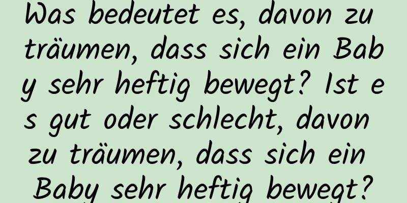 Was bedeutet es, davon zu träumen, dass sich ein Baby sehr heftig bewegt? Ist es gut oder schlecht, davon zu träumen, dass sich ein Baby sehr heftig bewegt?