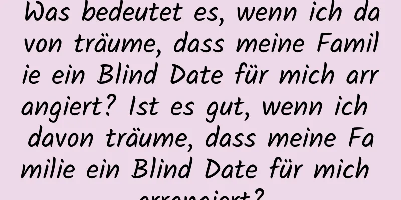 Was bedeutet es, wenn ich davon träume, dass meine Familie ein Blind Date für mich arrangiert? Ist es gut, wenn ich davon träume, dass meine Familie ein Blind Date für mich arrangiert?