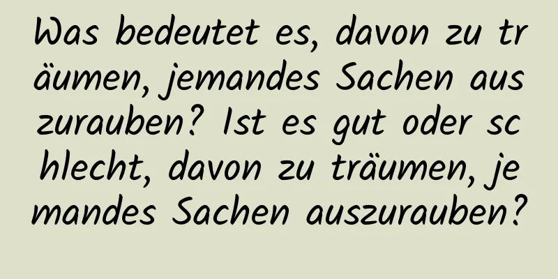 Was bedeutet es, davon zu träumen, jemandes Sachen auszurauben? Ist es gut oder schlecht, davon zu träumen, jemandes Sachen auszurauben?