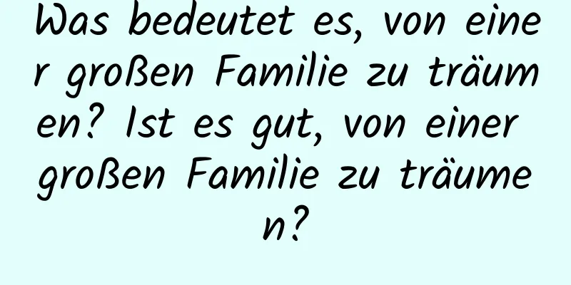 Was bedeutet es, von einer großen Familie zu träumen? Ist es gut, von einer großen Familie zu träumen?