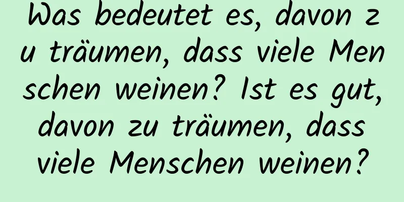 Was bedeutet es, davon zu träumen, dass viele Menschen weinen? Ist es gut, davon zu träumen, dass viele Menschen weinen?