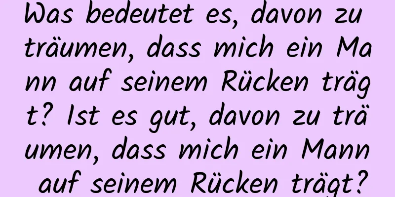 Was bedeutet es, davon zu träumen, dass mich ein Mann auf seinem Rücken trägt? Ist es gut, davon zu träumen, dass mich ein Mann auf seinem Rücken trägt?