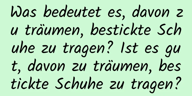 Was bedeutet es, davon zu träumen, bestickte Schuhe zu tragen? Ist es gut, davon zu träumen, bestickte Schuhe zu tragen?