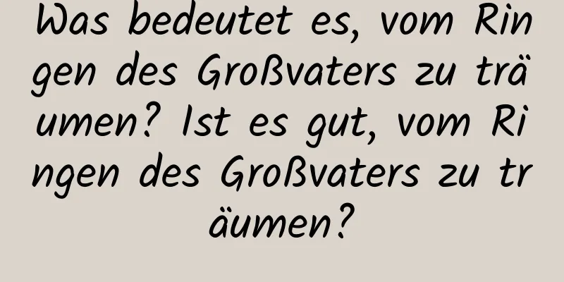 Was bedeutet es, vom Ringen des Großvaters zu träumen? Ist es gut, vom Ringen des Großvaters zu träumen?