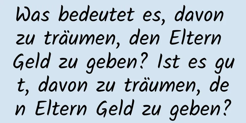 Was bedeutet es, davon zu träumen, den Eltern Geld zu geben? Ist es gut, davon zu träumen, den Eltern Geld zu geben?