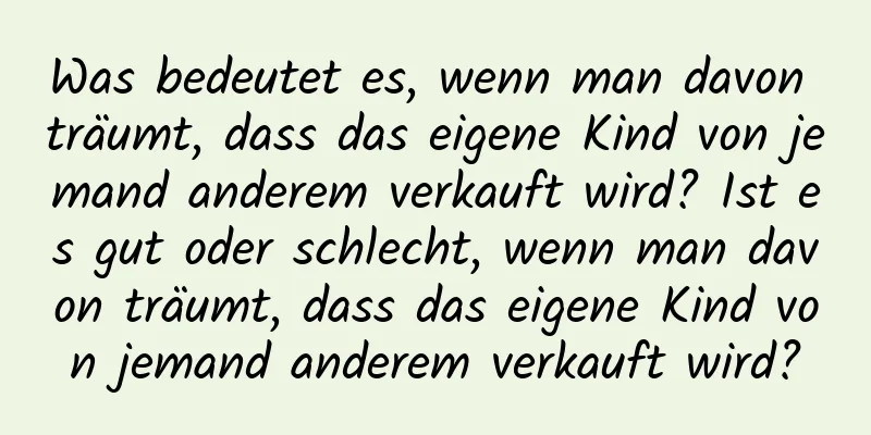 Was bedeutet es, wenn man davon träumt, dass das eigene Kind von jemand anderem verkauft wird? Ist es gut oder schlecht, wenn man davon träumt, dass das eigene Kind von jemand anderem verkauft wird?