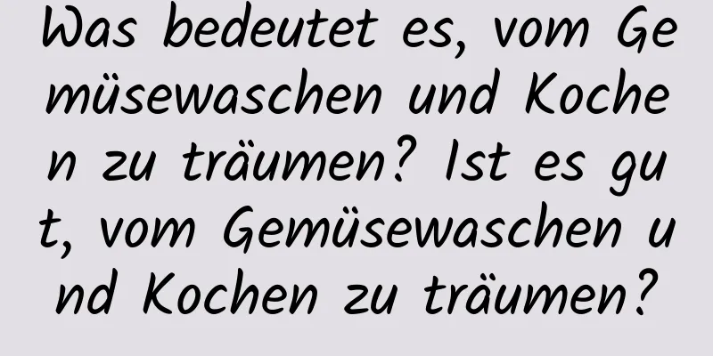 Was bedeutet es, vom Gemüsewaschen und Kochen zu träumen? Ist es gut, vom Gemüsewaschen und Kochen zu träumen?