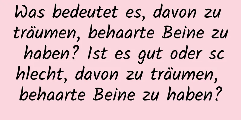 Was bedeutet es, davon zu träumen, behaarte Beine zu haben? Ist es gut oder schlecht, davon zu träumen, behaarte Beine zu haben?